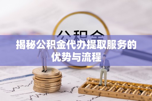 雁峰揭秘公积金代办提取服务的优势与流程