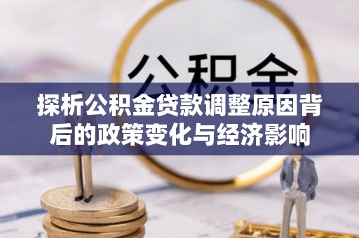 雁峰探析公积金贷款调整原因背后的政策变化与经济影响