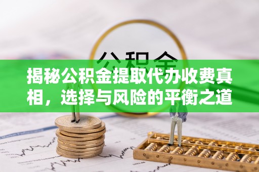 雁峰揭秘公积金提取代办收费真相，选择与风险的平衡之道