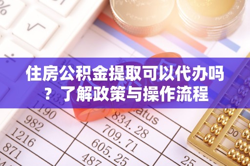 雁峰住房公积金提取可以代办吗？了解政策与操作流程