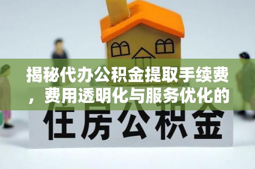 雁峰揭秘代办公积金提取手续费，费用透明化与服务优化的关键