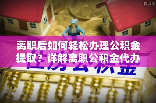 雁峰离职后如何轻松办理公积金提取？详解离职公积金代办提取流程