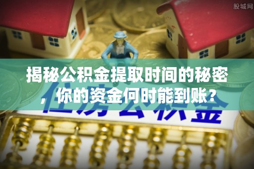 雁峰揭秘公积金提取时间的秘密，你的资金何时能到账？