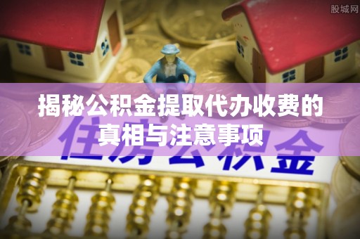 雁峰揭秘公积金提取代办收费的真相与注意事项