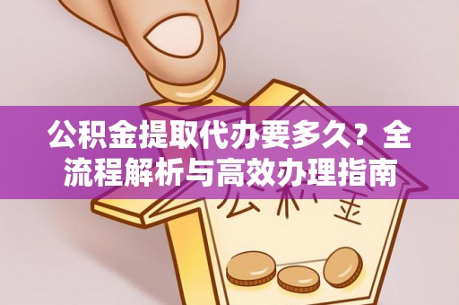 雁峰公积金提取代办要多久？全流程解析与高效办理指南