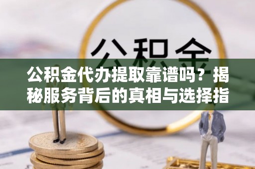 雁峰公积金代办提取靠谱吗？揭秘服务背后的真相与选择指南