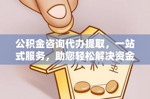 雁峰公积金咨询代办提取，一站式服务，助您轻松解决资金难题