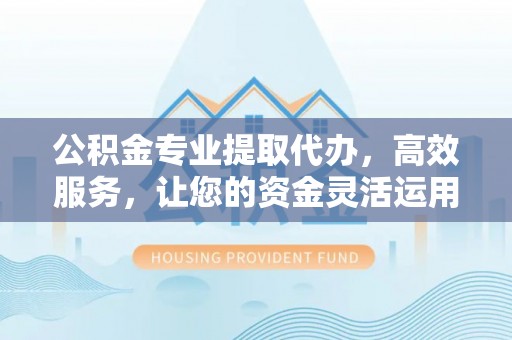 雁峰公积金专业提取代办，高效服务，让您的资金灵活运用
