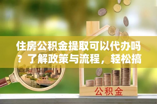 雁峰住房公积金提取可以代办吗？了解政策与流程，轻松搞定公积金提取