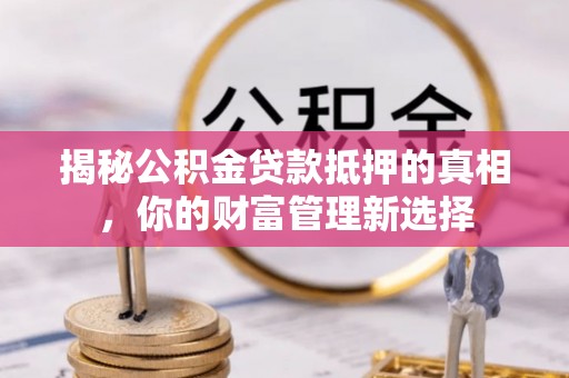雁峰揭秘公积金贷款抵押的真相，你的财富管理新选择