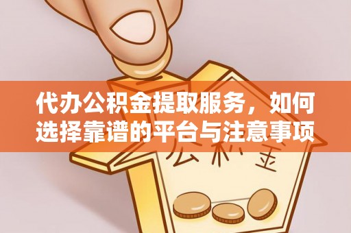 雁峰代办公积金提取服务，如何选择靠谱的平台与注意事项