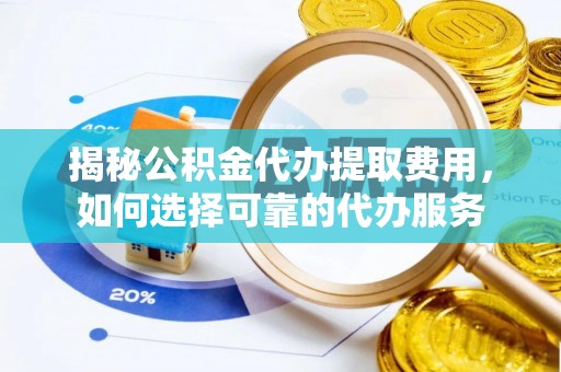 雁峰揭秘公积金代办提取费用，如何选择可靠的代办服务
