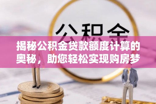 雁峰揭秘公积金贷款额度计算的奥秘，助您轻松实现购房梦想