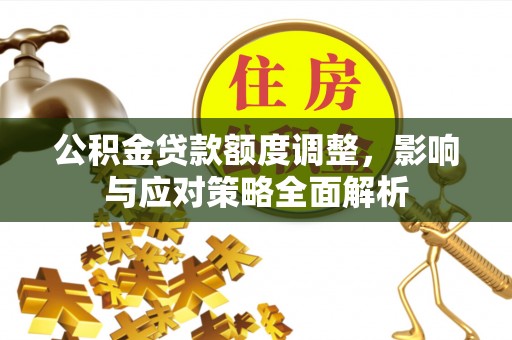 雁峰公积金贷款额度调整，影响与应对策略全面解析