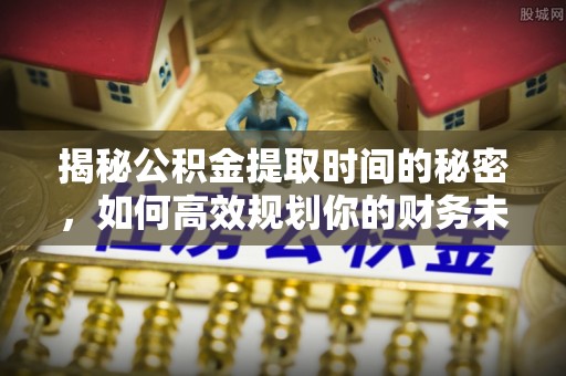 雁峰揭秘公积金提取时间的秘密，如何高效规划你的财务未来