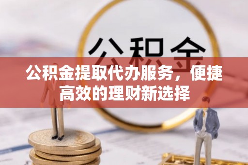 雁峰公积金提取代办服务，便捷高效的理财新选择
