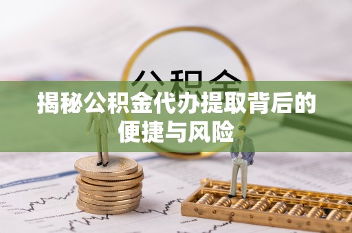 雁峰揭秘公积金代办提取背后的便捷与风险