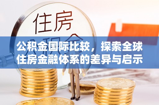 雁峰公积金国际比较，探索全球住房金融体系的差异与启示