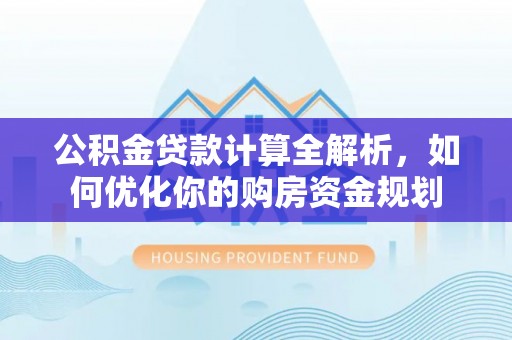 雁峰公积金贷款计算全解析，如何优化你的购房资金规划
