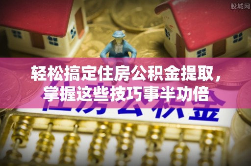 雁峰轻松搞定住房公积金提取，掌握这些技巧事半功倍