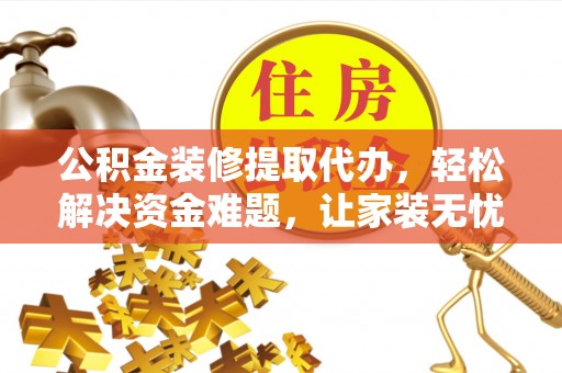 雁峰公积金装修提取代办，轻松解决资金难题，让家装无忧