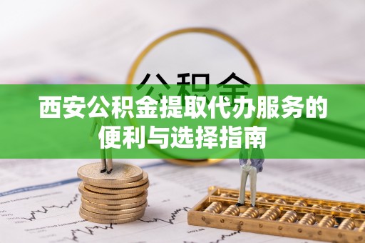 雁峰西安公积金提取代办服务的便利与选择指南