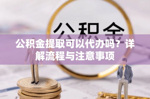 雁峰公积金提取可以代办吗？详解流程与注意事项