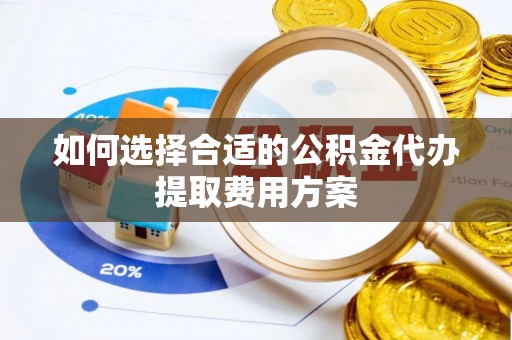 雁峰如何选择合适的公积金代办提取费用方案