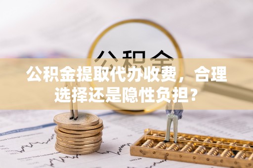 雁峰公积金提取代办收费，合理选择还是隐性负担？