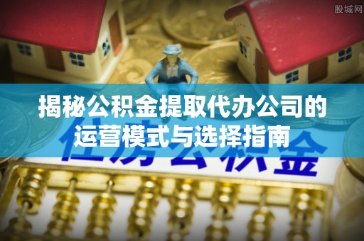 雁峰揭秘公积金提取代办公司的运营模式与选择指南