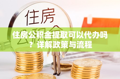 雁峰住房公积金提取可以代办吗？详解政策与流程