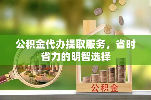 雁峰公积金代办提取服务，省时省力的明智选择