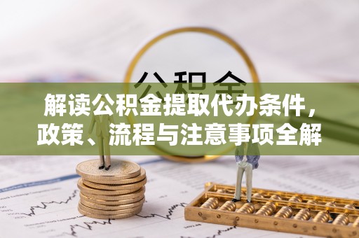 雁峰解读公积金提取代办条件，政策、流程与注意事项全解析