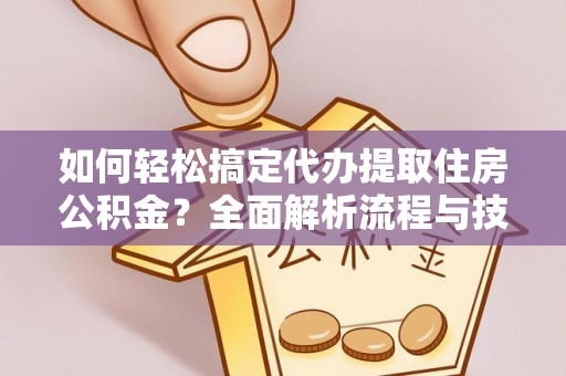雁峰如何轻松搞定代办提取住房公积金？全面解析流程与技巧