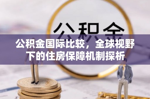 雁峰公积金国际比较，全球视野下的住房保障机制探析