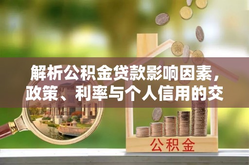 雁峰解析公积金贷款影响因素，政策、利率与个人信用的交织作用