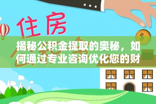 雁峰揭秘公积金提取的奥秘，如何通过专业咨询优化您的财务规划