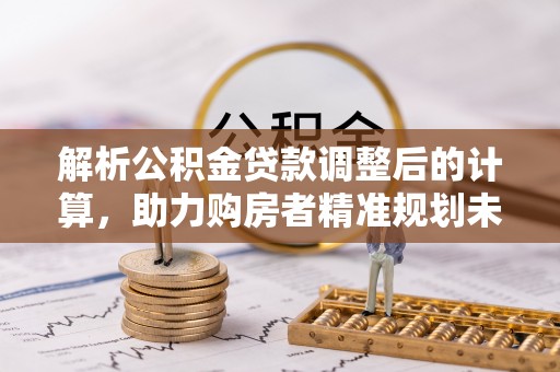 雁峰解析公积金贷款调整后的计算，助力购房者精准规划未来