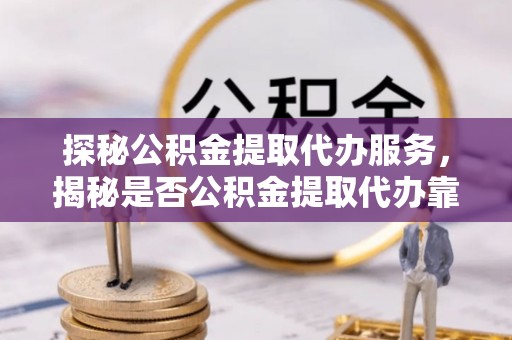 雁峰探秘公积金提取代办服务，揭秘是否公积金提取代办靠谱吗？