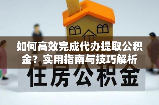 雁峰如何高效完成代办提取公积金？实用指南与技巧解析