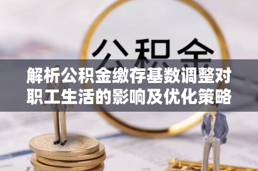 雁峰解析公积金缴存基数调整对职工生活的影响及优化策略