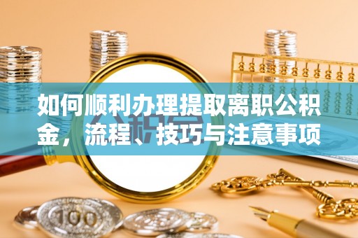 雁峰如何顺利办理提取离职公积金，流程、技巧与注意事项全解析