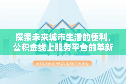 雁峰探索未来城市生活的便利，公积金线上服务平台的革新与机遇