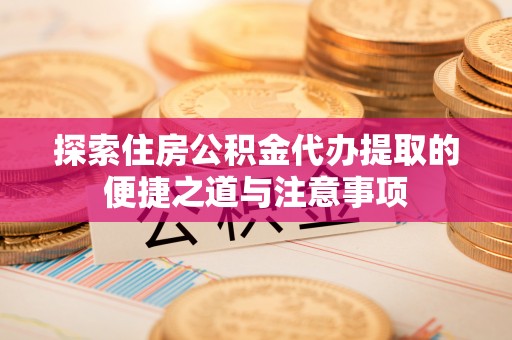 雁峰探索住房公积金代办提取的便捷之道与注意事项