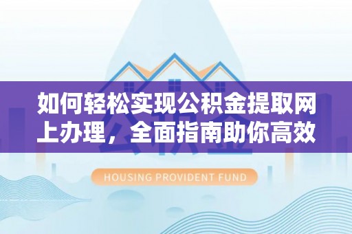 雁峰如何轻松实现公积金提取网上办理，全面指南助你高效完成