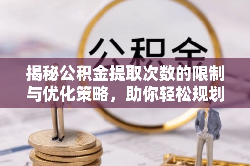 雁峰揭秘公积金提取次数的限制与优化策略，助你轻松规划财务未来