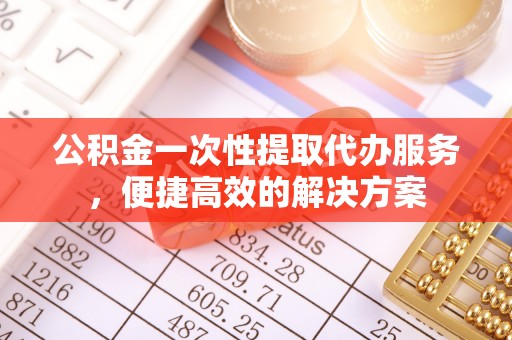 雁峰公积金一次性提取代办服务，便捷高效的解决方案