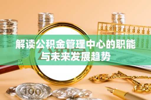 雁峰解读公积金管理中心的职能与未来发展趋势