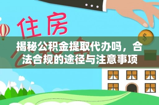 雁峰揭秘公积金提取代办吗，合法合规的途径与注意事项