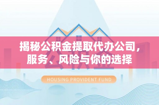 雁峰揭秘公积金提取代办公司，服务、风险与你的选择